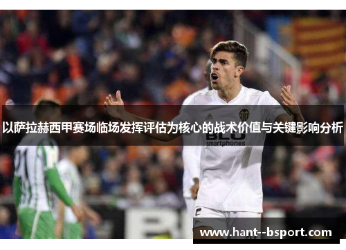 以萨拉赫西甲赛场临场发挥评估为核心的战术价值与关键影响分析