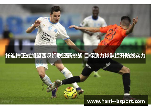 托迪博正式加盟西汉姆联迎新挑战 目标助力球队提升防线实力