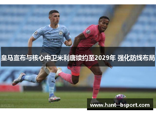 皇马宣布与核心中卫米利唐续约至2029年 强化防线布局