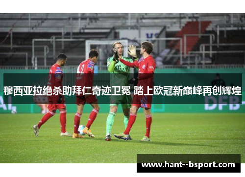 穆西亚拉绝杀助拜仁奇迹卫冕 踏上欧冠新巅峰再创辉煌