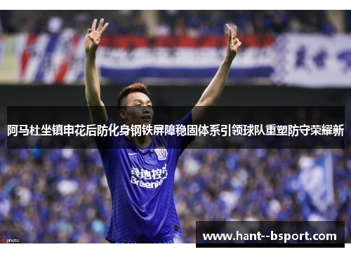 阿马杜坐镇申花后防化身钢铁屏障稳固体系引领球队重塑防守荣耀新
