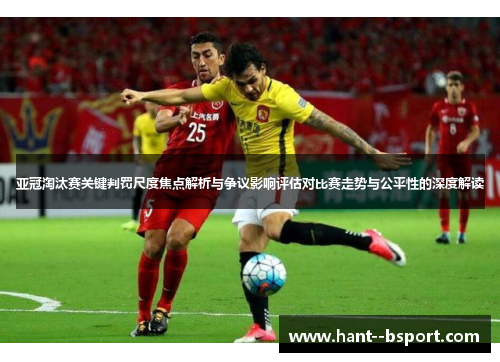 亚冠淘汰赛关键判罚尺度焦点解析与争议影响评估对比赛走势与公平性的深度解读 亚冠淘汰赛关键判罚尺度焦点解析与争议影响评估对比赛走势与公平性的深度解读