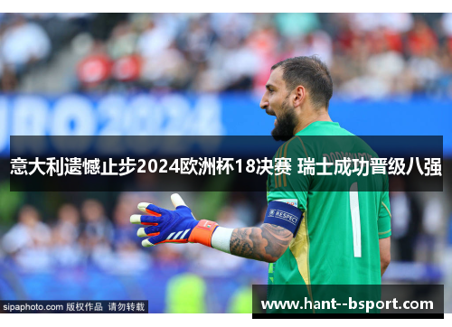 意大利遗憾止步2024欧洲杯18决赛 瑞士成功晋级八强 意大利遗憾止步2024欧洲杯18决赛 瑞士成功晋级八强