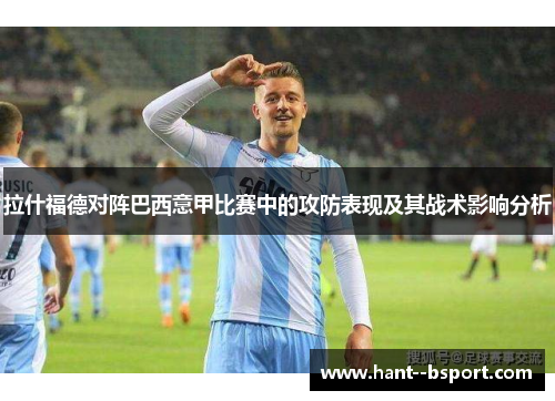 拉什福德对阵巴西意甲比赛中的攻防表现及其战术影响分析