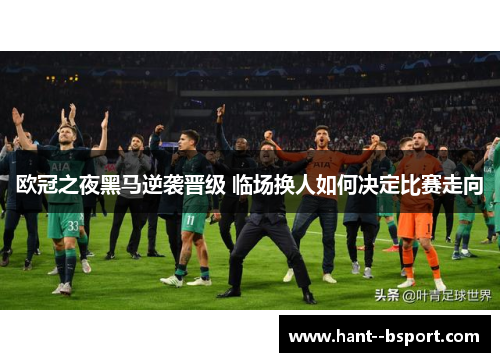 欧冠之夜黑马逆袭晋级 临场换人如何决定比赛走向 欧冠之夜黑马逆袭晋级 临场换人如何决定比赛走向